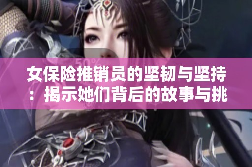 女保险推销员的坚韧与坚持：揭示她们背后的故事与挑战