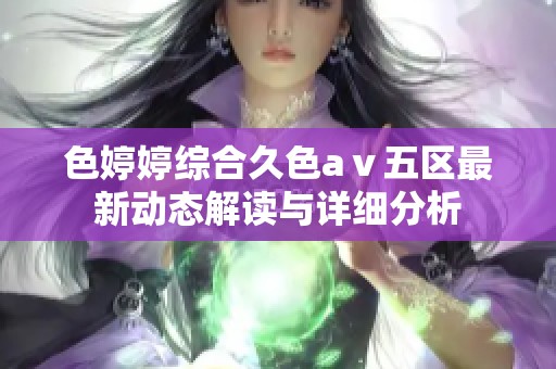 色婷婷综合久色aⅴ五区最新动态解读与详细分析