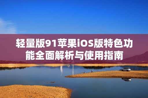 轻量版91苹果iOS版特色功能全面解析与使用指南