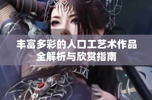 丰富多彩的人口工艺术作品全解析与欣赏指南