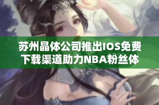 苏州晶体公司推出IOS免费下载渠道助力NBA粉丝体验