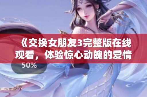 《交换女朋友3完整版在线观看，体验惊心动魄的爱情故事》