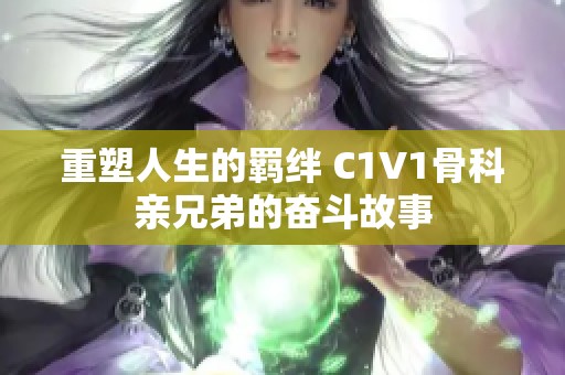 重塑人生的羁绊 C1V1骨科亲兄弟的奋斗故事