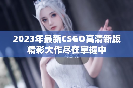 2023年最新CSGO高清新版精彩大作尽在掌握中