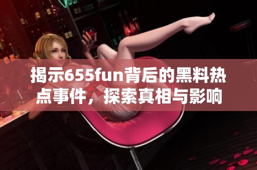 揭示655fun背后的黑料热点事件，探索真相与影响