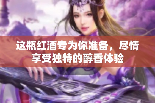 这瓶红酒专为你准备，尽情享受独特的醇香体验