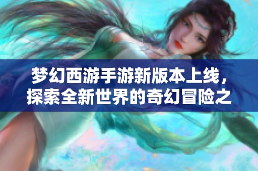 梦幻西游手游新版本上线，探索全新世界的奇幻冒险之旅