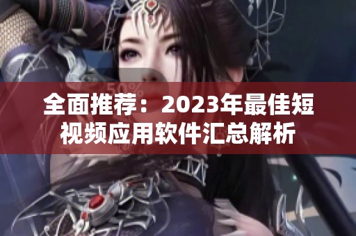 全面推荐：2023年最佳短视频应用软件汇总解析