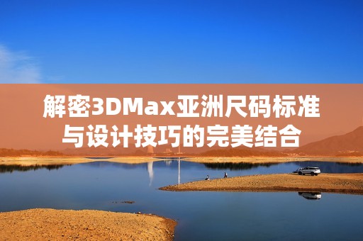 解密3DMax亚洲尺码标准与设计技巧的完美结合