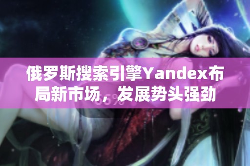 俄罗斯搜索引擎Yandex布局新市场，发展势头强劲