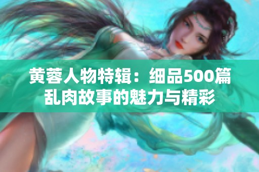 黄蓉人物特辑：细品500篇乱肉故事的魅力与精彩