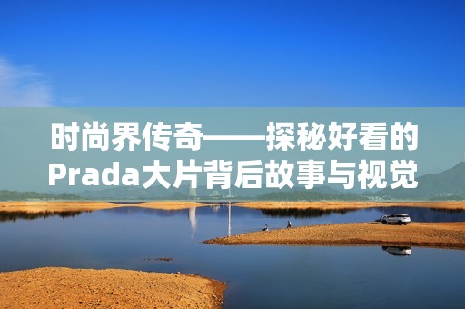 时尚界传奇——探秘好看的Prada大片背后故事与视觉魅力