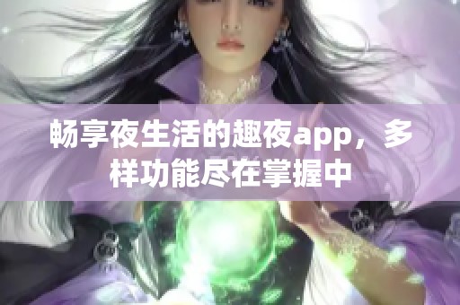 畅享夜生活的趣夜app，多样功能尽在掌握中