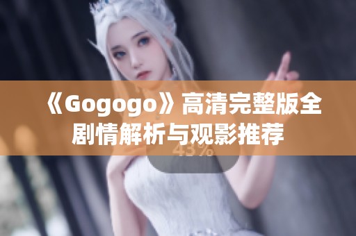 《Gogogo》高清完整版全剧情解析与观影推荐