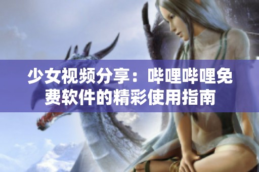 少女视频分享：哔哩哔哩免费软件的精彩使用指南