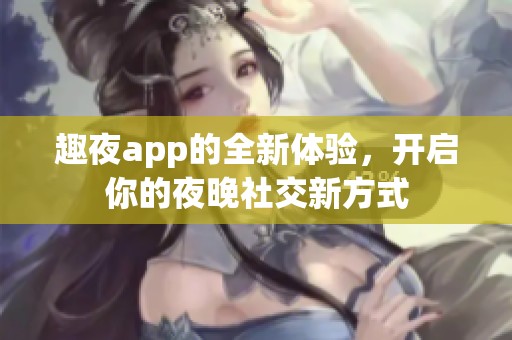 趣夜app的全新体验，开启你的夜晚社交新方式