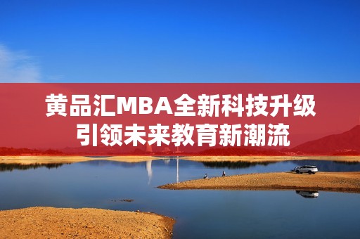 黄品汇MBA全新科技升级 引领未来教育新潮流