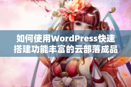 如何使用WordPress快速搭建功能丰富的云部落成品网站指南