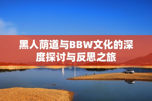 黑人荫道与BBW文化的深度探讨与反思之旅