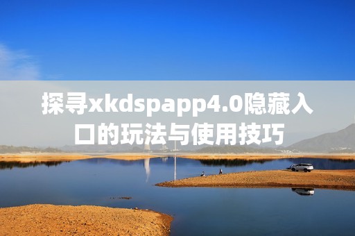 探寻xkdspapp4.0隐藏入口的玩法与使用技巧