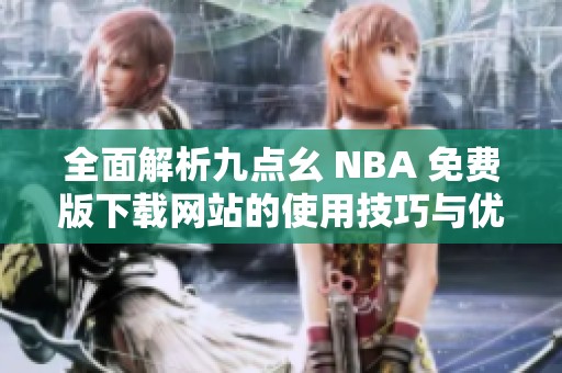 全面解析九点幺 NBA 免费版下载网站的使用技巧与优势