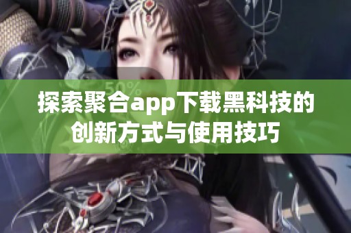 探索聚合app下载黑科技的创新方式与使用技巧