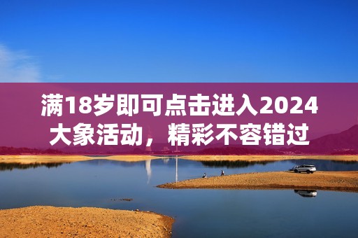 满18岁即可点击进入2024大象活动，精彩不容错过