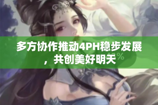 多方协作推动4PH稳步发展，共创美好明天