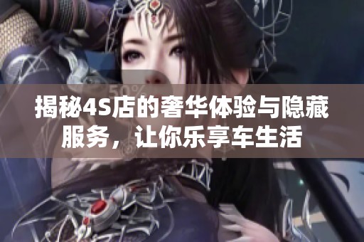 揭秘4S店的奢华体验与隐藏服务，让你乐享车生活