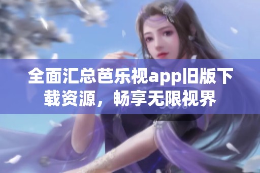 全面汇总芭乐视app旧版下载资源，畅享无限视界