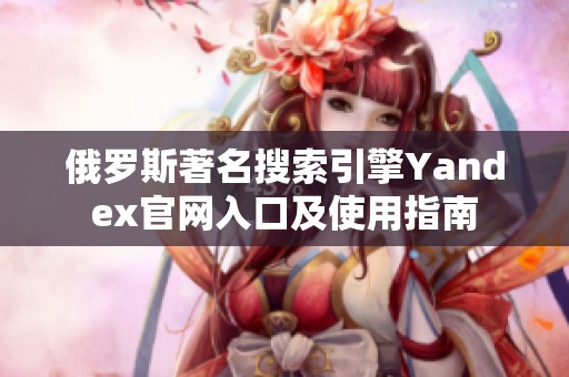 俄罗斯著名搜索引擎Yandex官网入口及使用指南