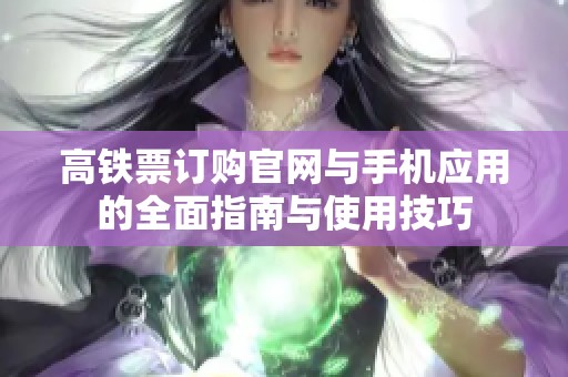 高铁票订购官网与手机应用的全面指南与使用技巧