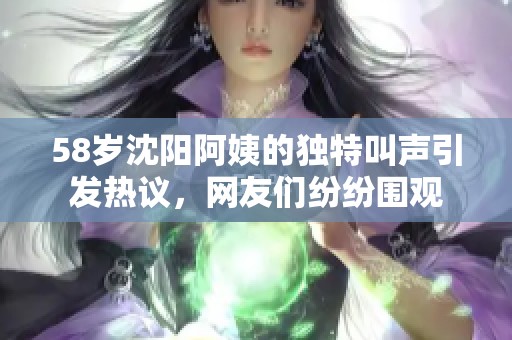 58岁沈阳阿姨的独特叫声引发热议，网友们纷纷围观