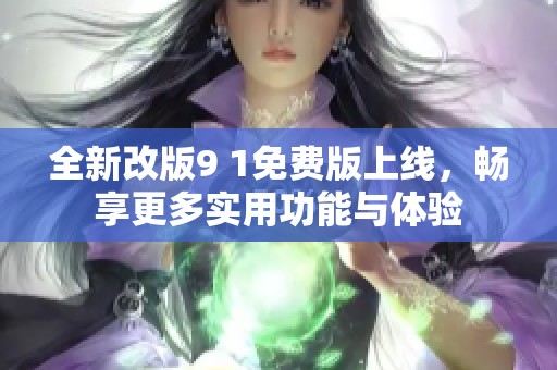 全新改版9 1免费版上线，畅享更多实用功能与体验