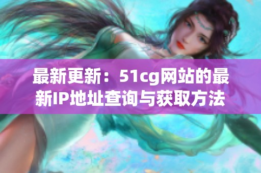 最新更新：51cg网站的最新IP地址查询与获取方法