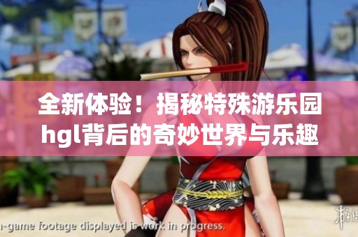 全新体验！揭秘特殊游乐园hgl背后的奇妙世界与乐趣