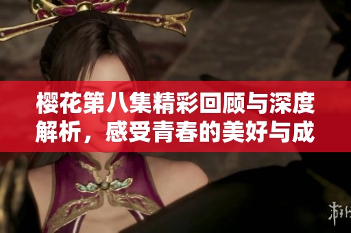 樱花第八集精彩回顾与深度解析，感受青春的美好与成长