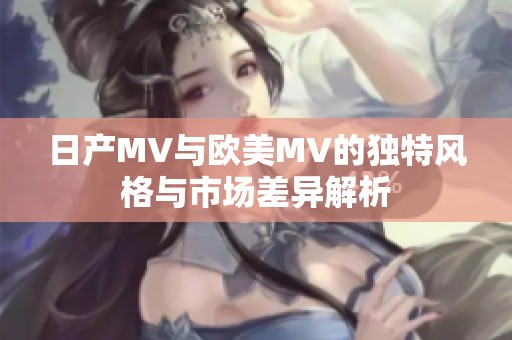 日产MV与欧美MV的独特风格与市场差异解析