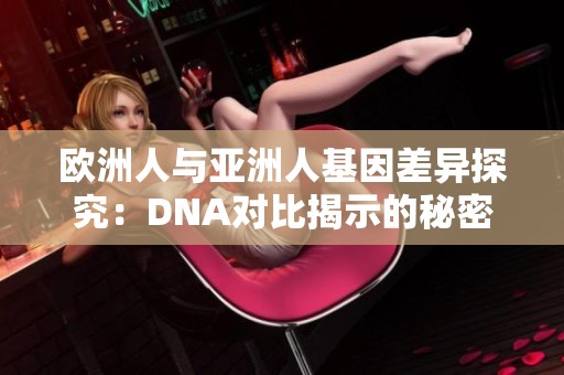 欧洲人与亚洲人基因差异探究：DNA对比揭示的秘密