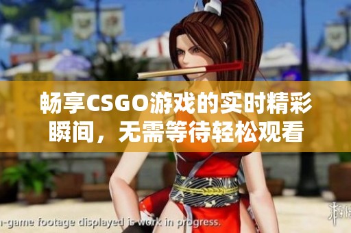 畅享CSGO游戏的实时精彩瞬间，无需等待轻松观看