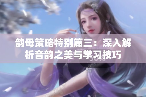 韵母策略特别篇三：深入解析音韵之美与学习技巧