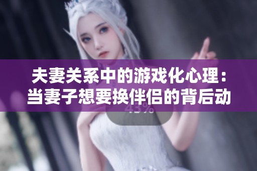 夫妻关系中的游戏化心理：当妻子想要换伴侣的背后动机分析