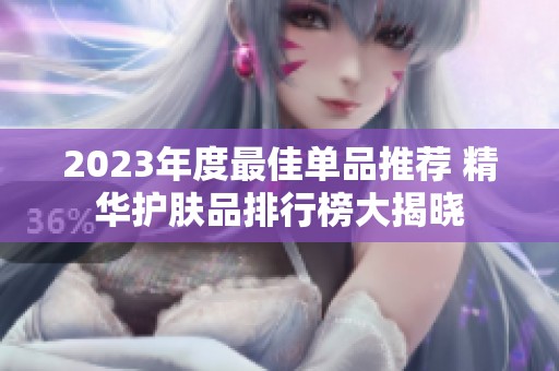 2023年度最佳单品推荐 精华护肤品排行榜大揭晓