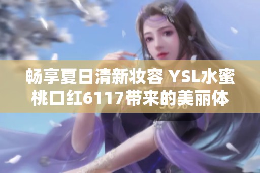 畅享夏日清新妆容 YSL水蜜桃口红6117带来的美丽体验