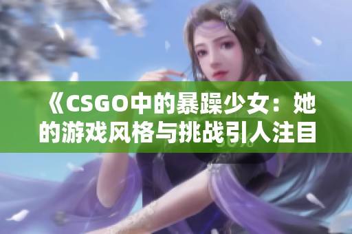 《CSGO中的暴躁少女：她的游戏风格与挑战引人注目》