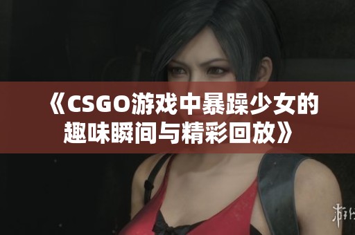 《CSGO游戏中暴躁少女的趣味瞬间与精彩回放》