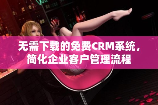 无需下载的免费CRM系统，简化企业客户管理流程