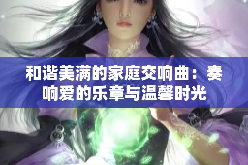 和谐美满的家庭交响曲：奏响爱的乐章与温馨时光