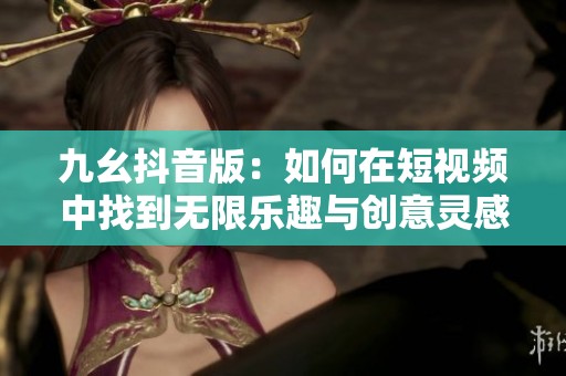 九幺抖音版：如何在短视频中找到无限乐趣与创意灵感