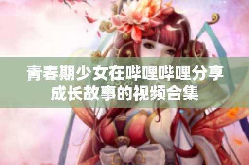 青春期少女在哔哩哔哩分享成长故事的视频合集